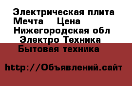 Электрическая плита Мечта  › Цена ­ 5 000 - Нижегородская обл. Электро-Техника » Бытовая техника   